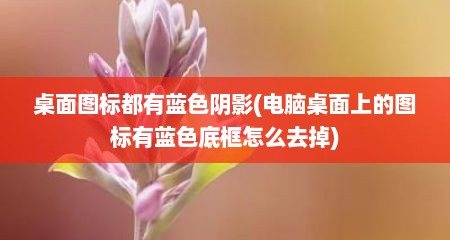 桌面图标都有蓝色阴影(电脑桌面上的图标有蓝色底框怎么去掉)