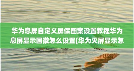 华为息屏自定义屏保图案设置教程华为息屏显示国徽怎么设置(华为灭屏显示怎么设置国徽)