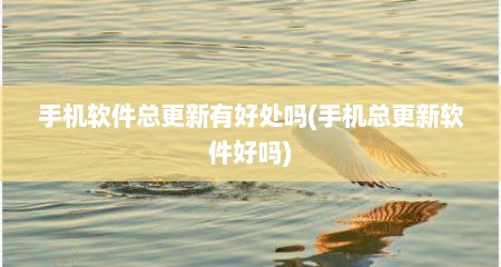 手机软件总更新有好处吗(手机总更新软件好吗)