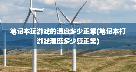 笔记本玩游戏的温度多少正常(笔记本打游戏温度多少算正常)