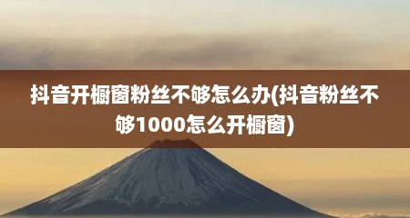 抖音开橱窗粉丝不够怎么办(抖音粉丝不够1000怎么开橱窗)