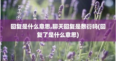 回复是什么意思,聊天回复是敷衍吗(回复了是什么意思)