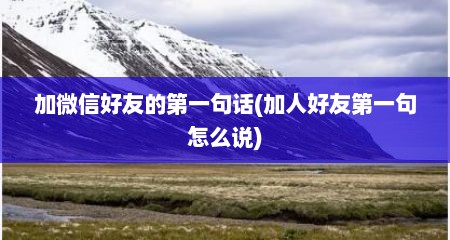 加微信好友的第一句话(加人好友第一句怎么说)