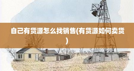 自己有货源怎么找销售(有货源如何卖货)