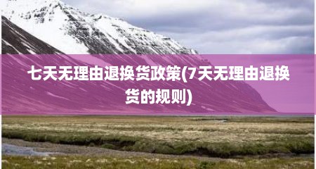 七天无理由退换货政策(7天无理由退换货的规则)