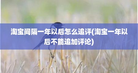 淘宝间隔一年以后怎么追评(淘宝一年以后不能追加评论)