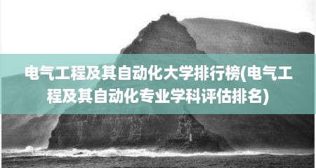 电气工程及其自动化大学排行榜(电气工程及其自动化专业学科评估排名)