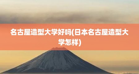 名古屋造型大学好吗(日本名古屋造型大学怎样)