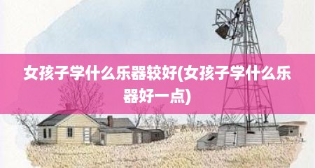 女孩子学什么乐器较好(女孩子学什么乐器好一点)