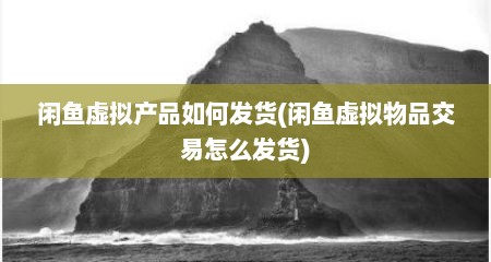 闲鱼虚拟产品如何发货(闲鱼虚拟物品交易怎么发货)