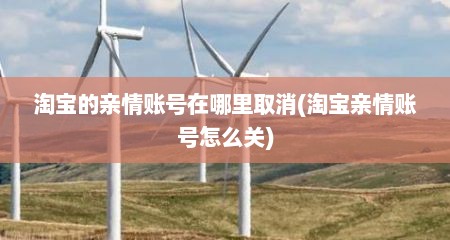 淘宝的亲情账号在哪里取消(淘宝亲情账号怎么关)
