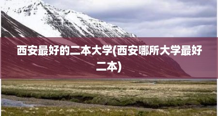 西安最好的二本大学(西安哪所大学最好二本)