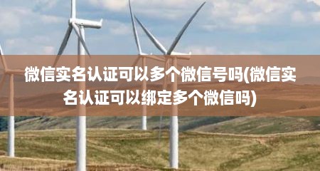 微信实名认证可以多个微信号吗(微信实名认证可以绑定多个微信吗)