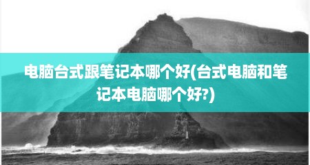 电脑台式跟笔记本哪个好(台式电脑和笔记本电脑哪个好?)