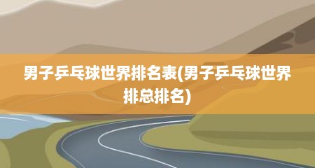 男子乒乓球世界排名表(男子乒乓球世界排总排名)