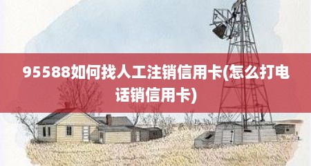 95588如何找人工注销信用卡(怎么打电话销信用卡)