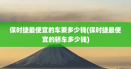 保时捷最便宜的车要多少钱(保时捷最便宜的轿车多少钱)