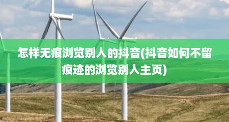 怎样无痕浏览别人的抖音(抖音如何不留痕迹的浏览别人主页)