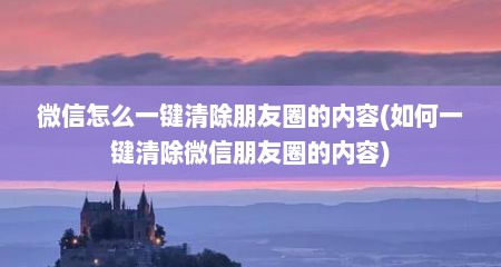 微信怎么一键清除朋友圈的内容(如何一键清除微信朋友圈的内容)