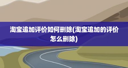 淘宝追加评价如何删除(淘宝追加的评价怎么删除)