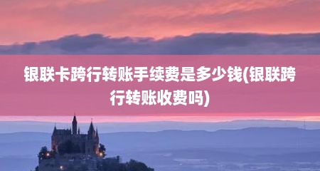 银联卡跨行转账手续费是多少钱(银联跨行转账收费吗)