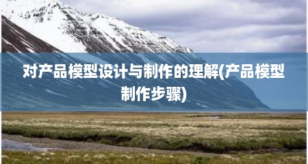 对产品模型设计与制作的理解(产品模型制作步骤)
