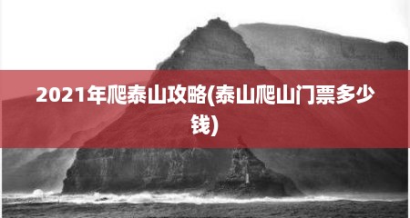 2021年爬泰山攻略(泰山爬山门票多少钱)
