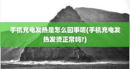 手机充电发热是怎么回事呢(手机充电发热发烫正常吗?)