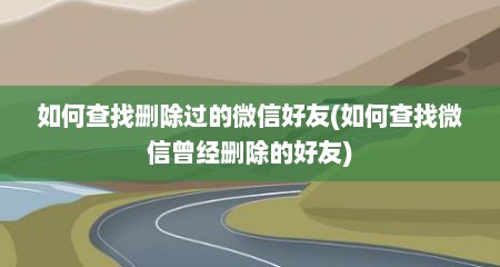 如何查找删除过的微信好友(如何查找微信曾经删除的好友)