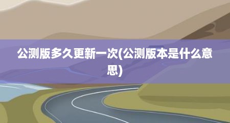 公测版多久更新一次(公测版本是什么意思)