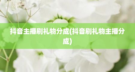 抖音主播刷礼物分成(抖音刷礼物主播分成)