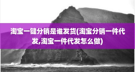 淘宝一键分销是谁发货(淘宝分销一件代发,淘宝一件代发怎么做)