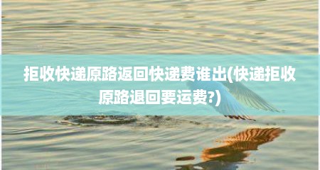 拒收快递原路返回快递费谁出(快递拒收原路退回要运费?)