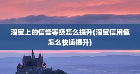 淘宝上的信誉等级怎么提升(淘宝信用值怎么快速提升)