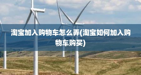淘宝加入购物车怎么弄(淘宝如何加入购物车购买)