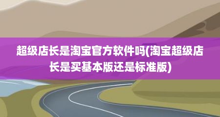 超级店长是淘宝官方软件吗(淘宝超级店长是买基本版还是标准版)