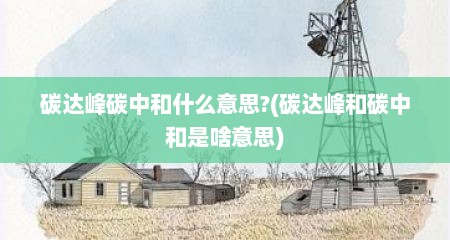 碳达峰碳中和什么意思?(碳达峰和碳中和是啥意思)
