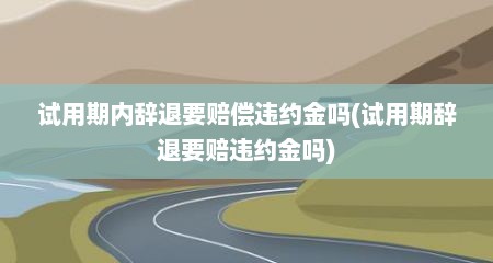 试用期内辞退要赔偿违约金吗(试用期辞退要赔违约金吗)