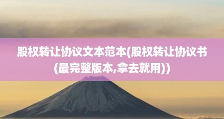 股权转让协议文本范本(股权转让协议书(最完整版本,拿去就用))