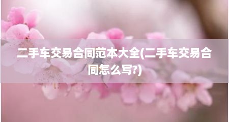 二手车交易合同范本大全(二手车交易合同怎么写?)
