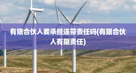 有限合伙人要承担连带责任吗(有限合伙人有限责任)