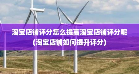 淘宝店铺评分怎么提高淘宝店铺评分呢(淘宝店铺如何提升评分)