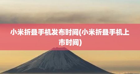 小米折叠手机发布时间(小米折叠手机上市时间)