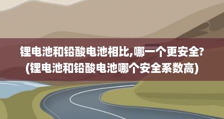 锂电池和铅酸电池相比,哪一个更安全?(锂电池和铅酸电池哪个安全系数高)