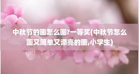 中秋节的画怎么画?一等奖(中秋节怎么画又简单又漂亮的画,小学生)