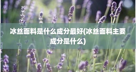 冰丝面料是什么成分最好(冰丝面料主要成分是什么)