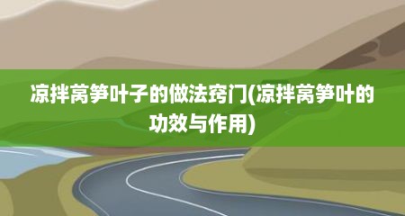 凉拌莴笋叶子的做法窍门(凉拌莴笋叶的功效与作用)
