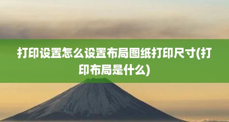 打印设置怎么设置布局图纸打印尺寸(打印布局是什么)