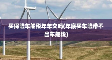 买保险车船税年年交吗(年底买车险带不出车船税)