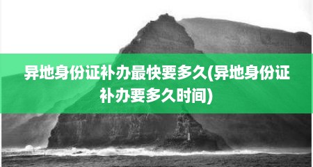 异地身份证补办最快要多久(异地身份证补办要多久时间)
